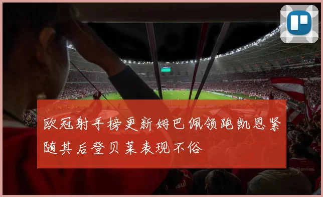 欧冠射手榜更新姆巴佩领跑凯恩紧随其后登贝莱表现不俗