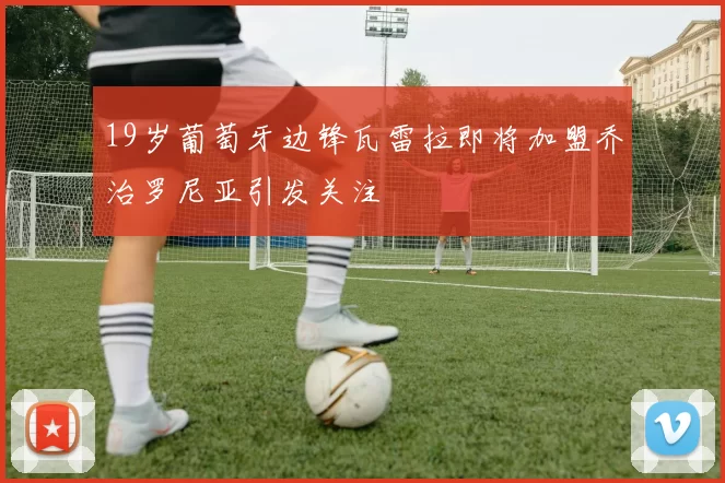 19岁葡萄牙边锋瓦雷拉即将加盟乔治罗尼亚引发关注