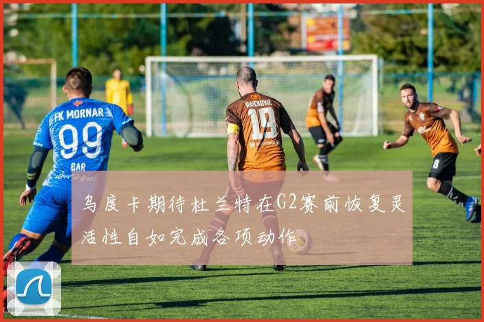 乌度卡期待杜兰特在G2赛前恢复灵活性自如完成各项动作