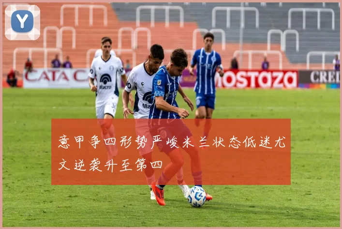 意甲争四形势严峻米兰状态低迷尤文逆袭升至第四