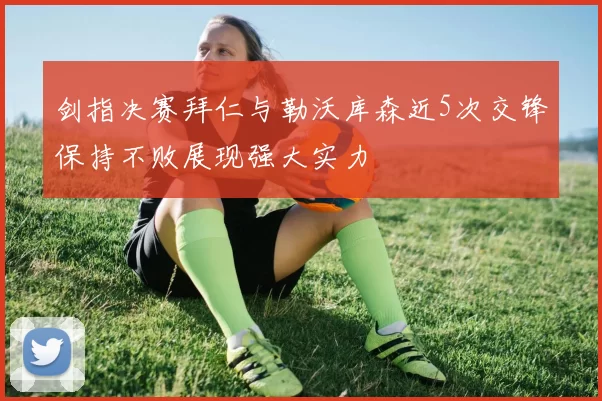 剑指决赛拜仁与勒沃库森近5次交锋保持不败展现强大实力