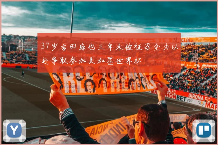 37岁吉田麻也三年未被征召全力以赴争取参加美加墨世界杯