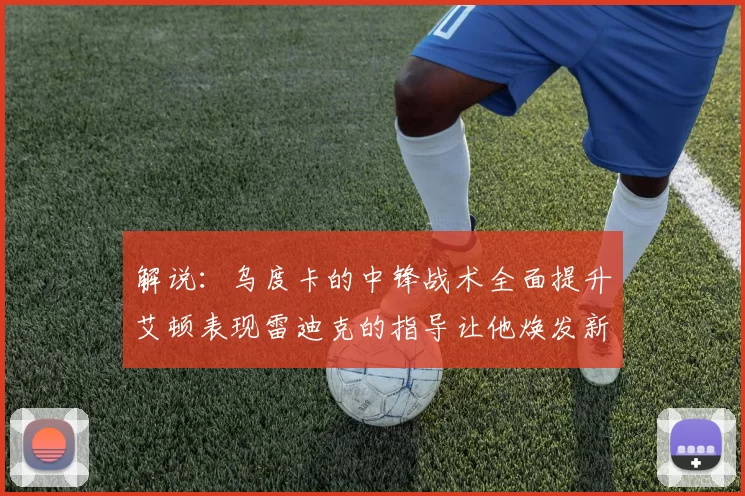 解说：乌度卡的中锋战术全面提升艾顿表现雷迪克的指导让他焕发新生