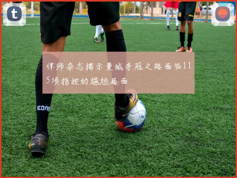 律师杂志揭示曼城夺冠之路面临115项指控的尴尬局面
