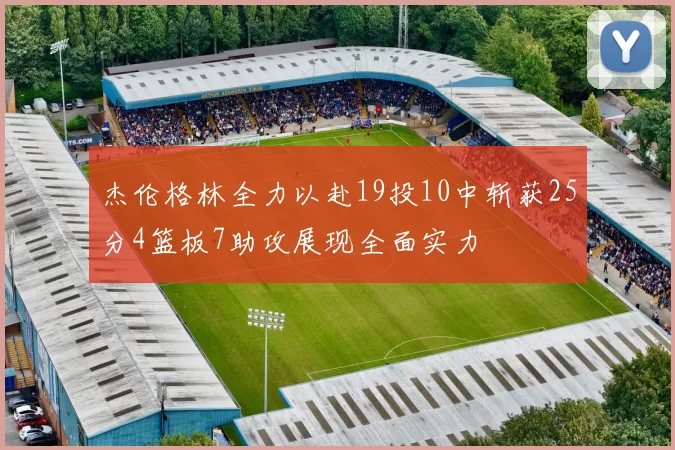 杰伦格林全力以赴19投10中斩获25分4篮板7助攻展现全面实力