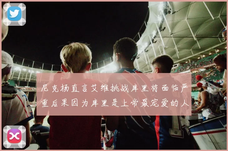 尼克杨直言艾维挑战库里将面临严重后果因为库里是上帝最宠爱的人