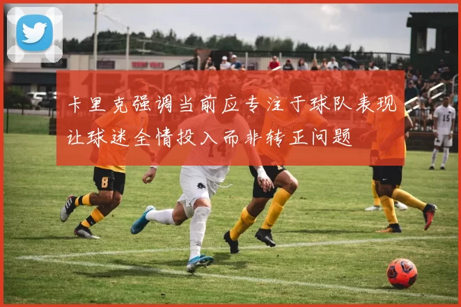 卡里克强调当前应专注于球队表现让球迷全情投入而非转正问题