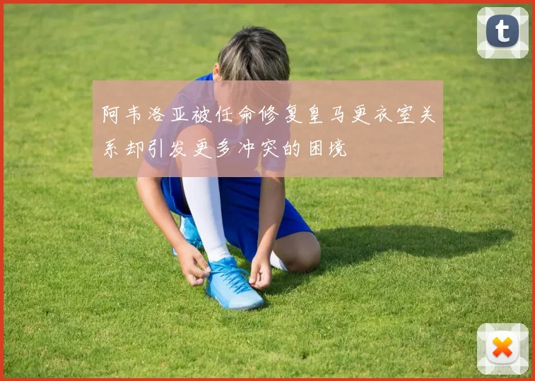 阿韦洛亚被任命修复皇马更衣室关系却引发更多冲突的困境