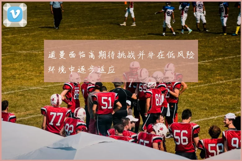 道曼面临高期待挑战并非在低风险环境中逐步适应