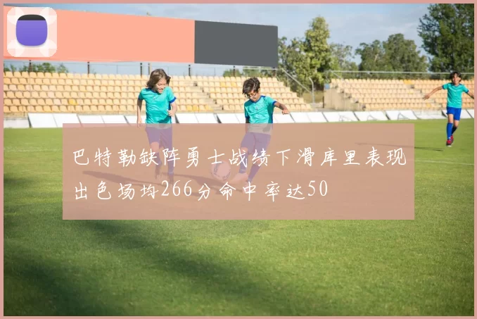 巴特勒缺阵勇士战绩下滑库里表现出色场均266分命中率达50