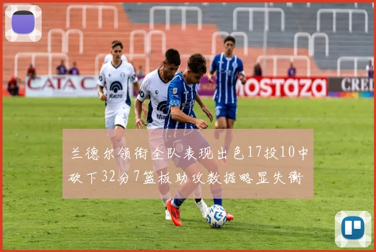 兰德尔领衔全队表现出色17投10中砍下32分7篮板助攻数据略显失衡