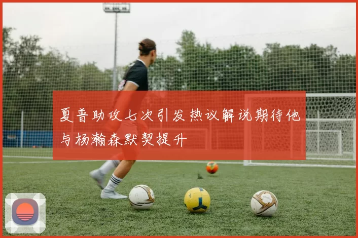夏普助攻七次引发热议解说期待他与杨瀚森默契提升