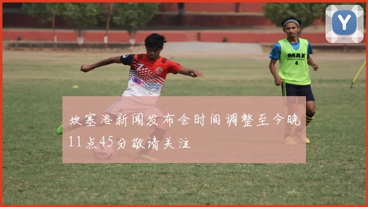 坎塞洛新闻发布会时间调整至今晚11点45分敬请关注
