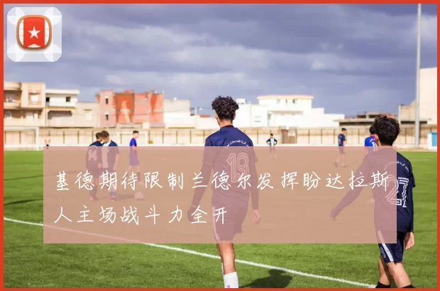 基德期待限制兰德尔发挥盼达拉斯人主场战斗力全开