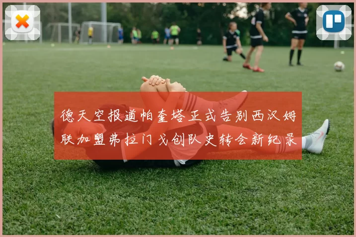 德天空报道帕奎塔正式告别西汉姆联加盟弗拉门戈创队史转会新纪录