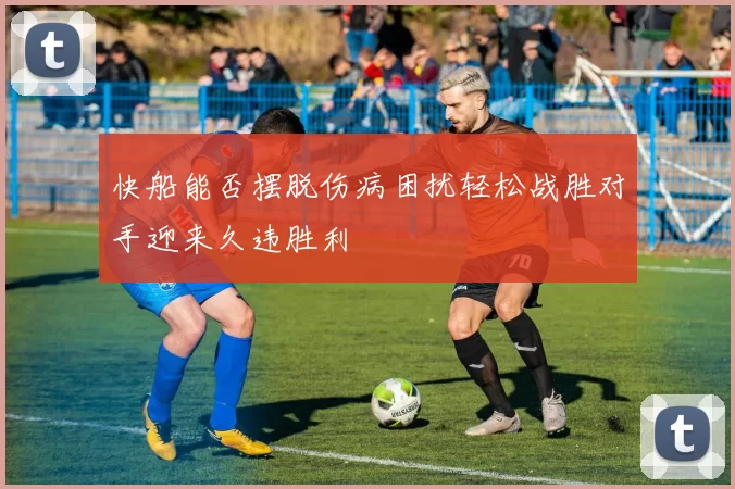 快船能否摆脱伤病困扰轻松战胜对手迎来久违胜利
