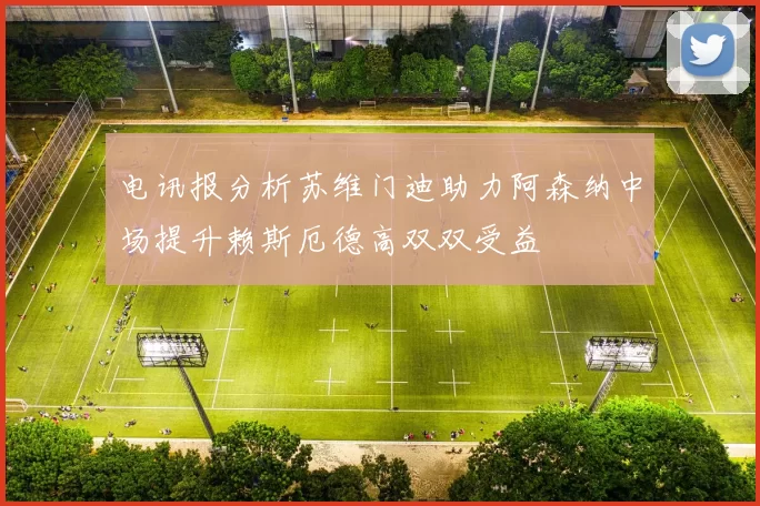 电讯报分析苏维门迪助力阿森纳中场提升赖斯厄德高双双受益