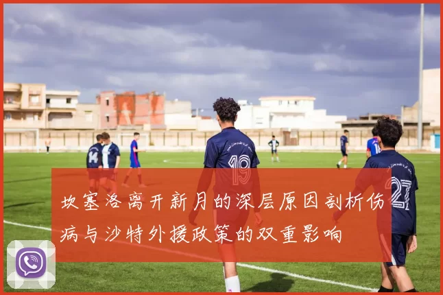 坎塞洛离开新月的深层原因剖析伤病与沙特外援政策的双重影响