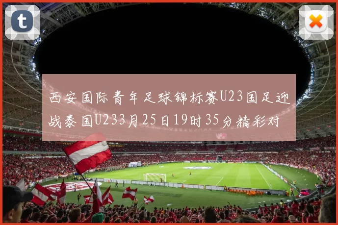 西安国际青年足球锦标赛U23国足迎战泰国U233月25日19时35分精彩对决