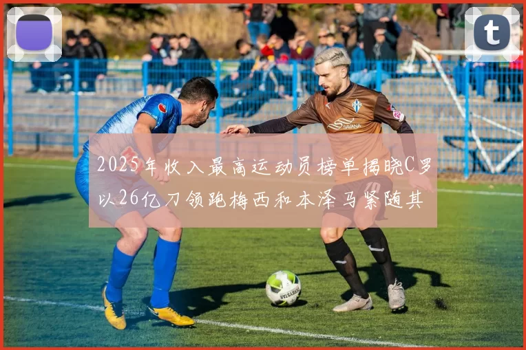 2025年收入最高运动员榜单揭晓C罗以26亿刀领跑梅西和本泽马紧随其后