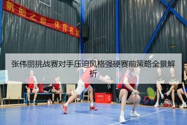 张伟丽挑战赛对手压迫风格强硬赛前策略全景解析 | leyu