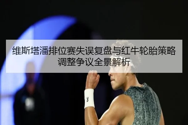 维斯塔潘排位赛失误复盘与红牛轮胎策略调整争议全景解析 | leyu
